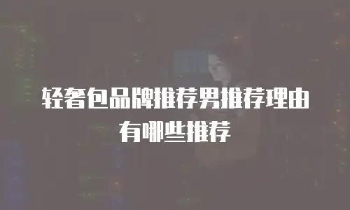 轻奢包品牌推荐男推荐理由有哪些推荐