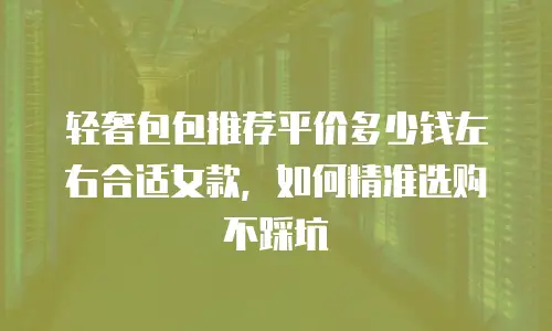 轻奢包包推荐平价多少钱左右合适女款，如何精准选购不踩坑