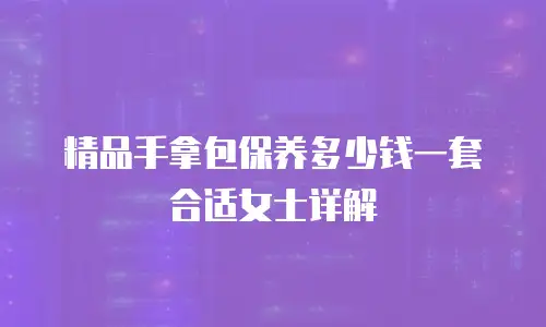 精品手拿包保养多少钱一套合适女士详解