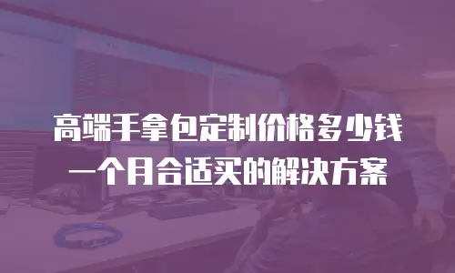 高端手拿包定制价格多少钱一个月合适买的解决方案
