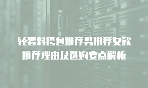 轻奢斜挎包推荐男推荐女款推荐理由及选购要点解析