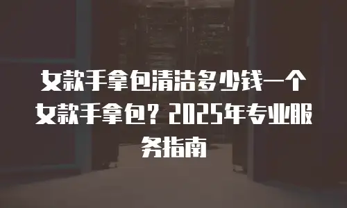 女款手拿包清洁多少钱一个女款手拿包？2025年专业服务指南