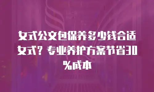 女式公文包保养多少钱合适女式？专业养护方案节省30%成本