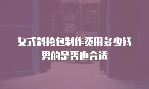 女式斜挎包制作费用多少钱 男的是否也合适