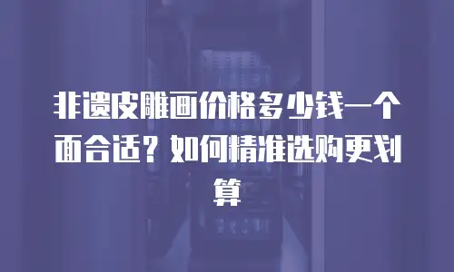 非遗皮雕画价格多少钱一个面合适？如何精准选购更划算