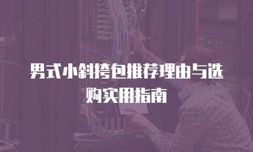 男式小斜挎包推荐理由与选购实用指南