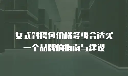 女式斜挎包价格多少合适买一个品牌的指南与建议