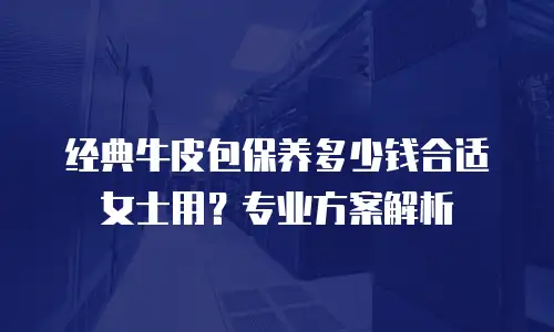 经典牛皮包保养多少钱合适女士用？专业方案解析