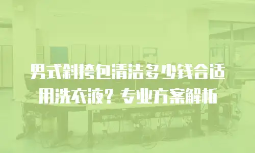 男式斜挎包清洁多少钱合适用洗衣液？专业方案解析