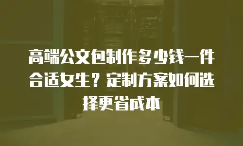 高端公文包制作多少钱一件合适女生？定制方案如何选择更省成本