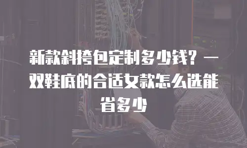 新款斜挎包定制多少钱？一双鞋底的合适女款怎么选能省多少