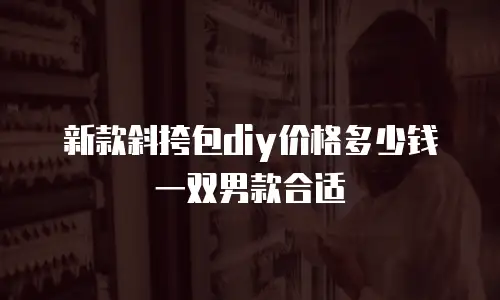 新款斜挎包diy价格多少钱一双男款合适