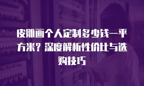 皮雕画个人定制多少钱一平方米？深度解析性价比与选购技巧