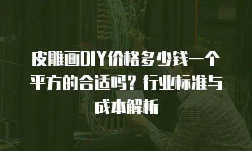 皮雕画DIY价格多少钱一个平方的合适吗？行业标准与成本解析
