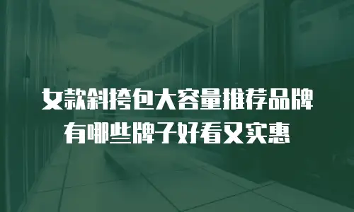 女款斜挎包大容量推荐品牌有哪些牌子好看又实惠