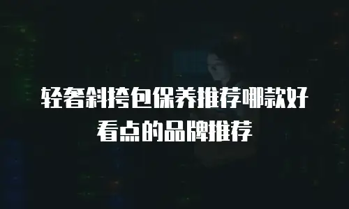 轻奢斜挎包保养推荐哪款好看点的品牌推荐