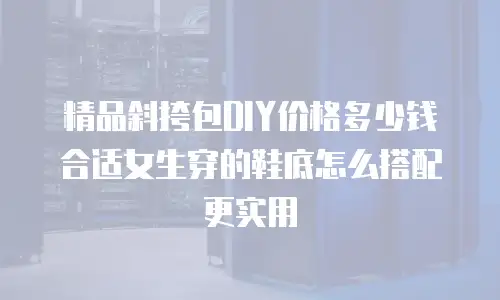 精品斜挎包DIY价格多少钱合适女生穿的鞋底怎么搭配更实用