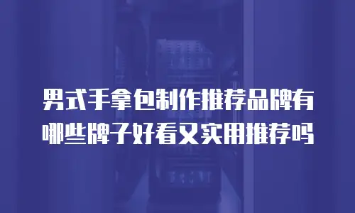 男式手拿包制作推荐品牌有哪些牌子好看又实用推荐吗