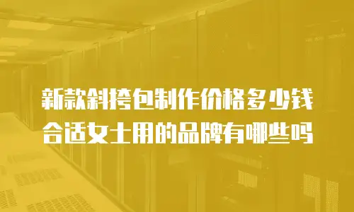 新款斜挎包制作价格多少钱合适女士用的品牌有哪些吗