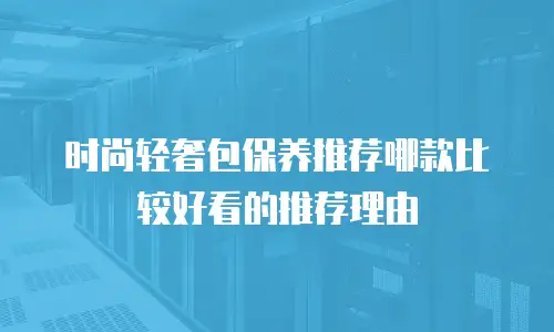 时尚轻奢包保养推荐哪款比较好看的推荐理由