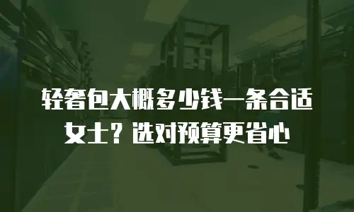 轻奢包大概多少钱一条合适女士？选对预算更省心