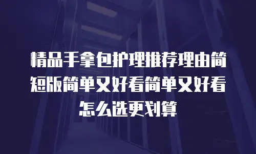 精品手拿包护理推荐理由简短版简单又好看简单又好看怎么选更划算