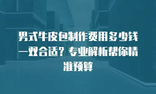 男式牛皮包制作费用多少钱一双合适？专业解析帮你精准预算