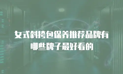 女式斜挎包保养推荐品牌有哪些牌子最好看的