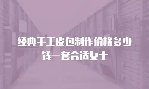 经典手工皮包制作价格多少钱一套合适女士
