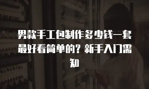 男款手工包制作多少钱一套最好看简单的？新手入门需知