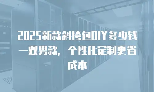 2025新款斜挎包DIY多少钱一双男款，个性化定制更省成本