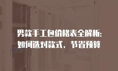 男款手工包价格表全解析：如何选对款式、节省预算