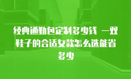 经典通勤包定制多少钱 一双鞋子的合适女款怎么选能省多少