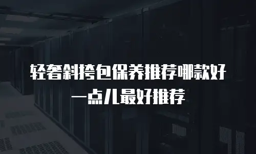 轻奢斜挎包保养推荐哪款好一点儿最好推荐