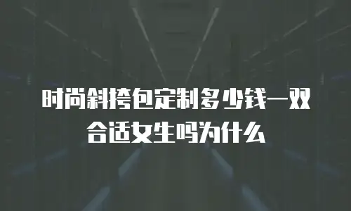 时尚斜挎包定制多少钱一双合适女生吗为什么