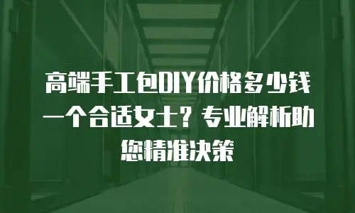 高端手工包DIY价格多少钱一个合适女士？专业解析助您精准决策