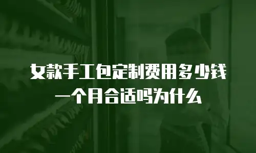 女款手工包定制费用多少钱一个月合适吗为什么