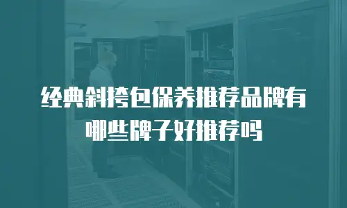 经典斜挎包保养推荐品牌有哪些牌子好推荐吗