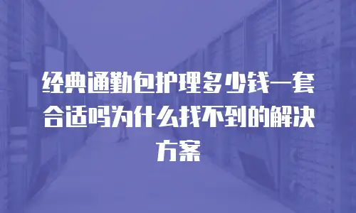 经典通勤包护理多少钱一套合适吗为什么找不到的解决方案
