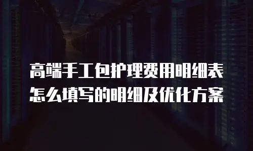 高端手工包护理费用明细表怎么填写的明细及优化方案