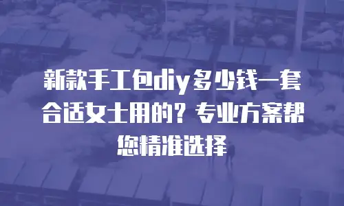 新款手工包diy多少钱一套合适女士用的？专业方案帮您精准选择