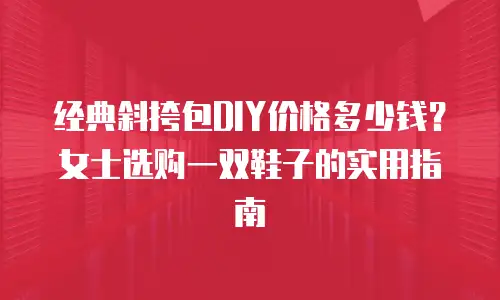 经典斜挎包DIY价格多少钱？女士选购一双鞋子的实用指南