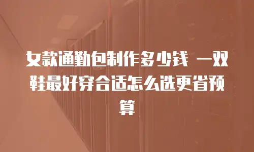 女款通勤包制作多少钱 一双鞋最好穿合适怎么选更省预算