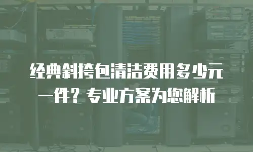 经典斜挎包清洁费用多少元一件？专业方案为您解析