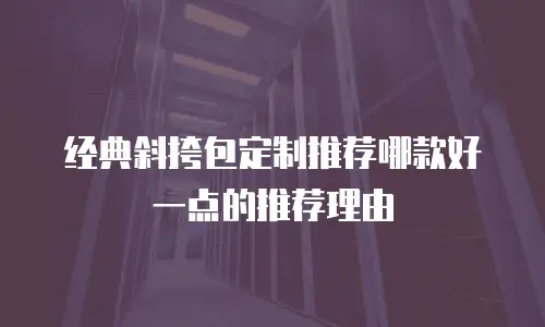 经典斜挎包定制推荐哪款好一点的推荐理由