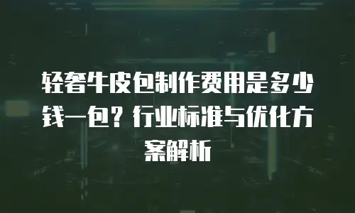 轻奢牛皮包制作费用是多少钱一包？行业标准与优化方案解析