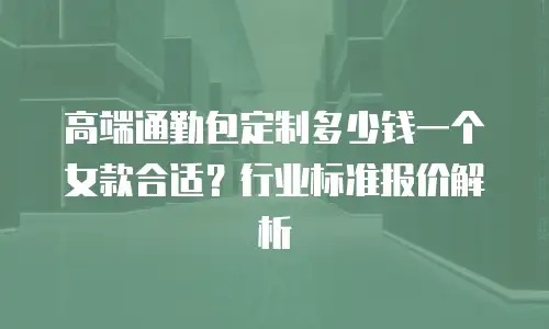 高端通勤包定制多少钱一个女款合适？行业标准报价解析