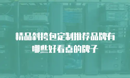 精品斜挎包定制推荐品牌有哪些好看点的牌子