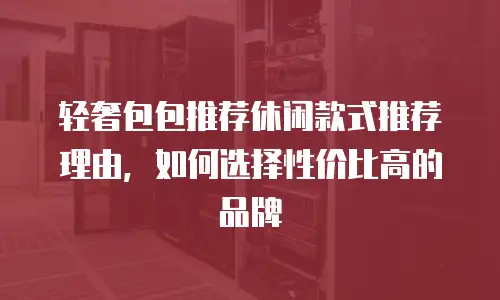 轻奢包包推荐休闲款式推荐理由，如何选择性价比高的品牌