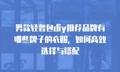男款轻奢包diy推荐品牌有哪些牌子的衣服，如何高效选择与搭配